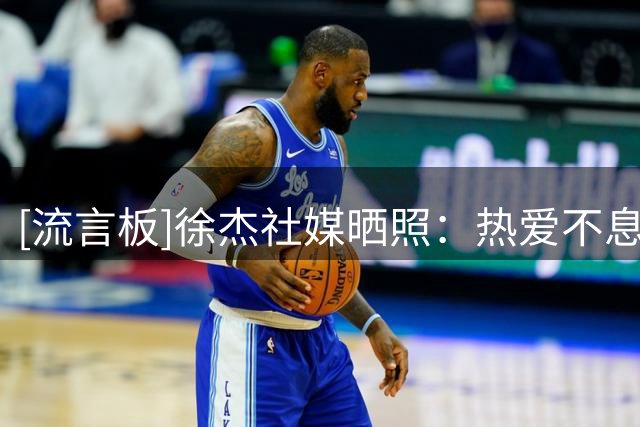 [流言板]徐杰社媒晒照：热爱不息，观战感受精彩的比赛